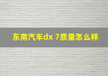 东南汽车dx 7质量怎么样